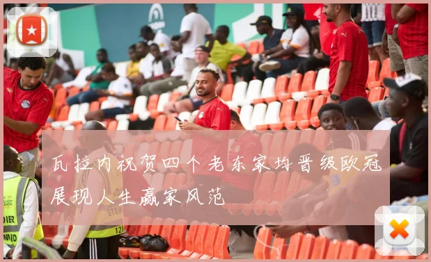 瓦拉内祝贺四个老东家均晋级欧冠展现人生赢家风范