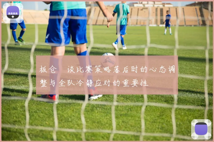 板仓滉谈比赛策略落后时的心态调整与全队冷静应对的重要性