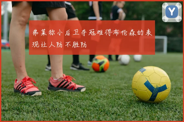 弗莱称小后卫夺冠难得布伦森的表现让人防不胜防