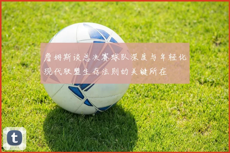 詹姆斯谈总决赛球队深度与年轻化现代联盟生存法则的关键所在