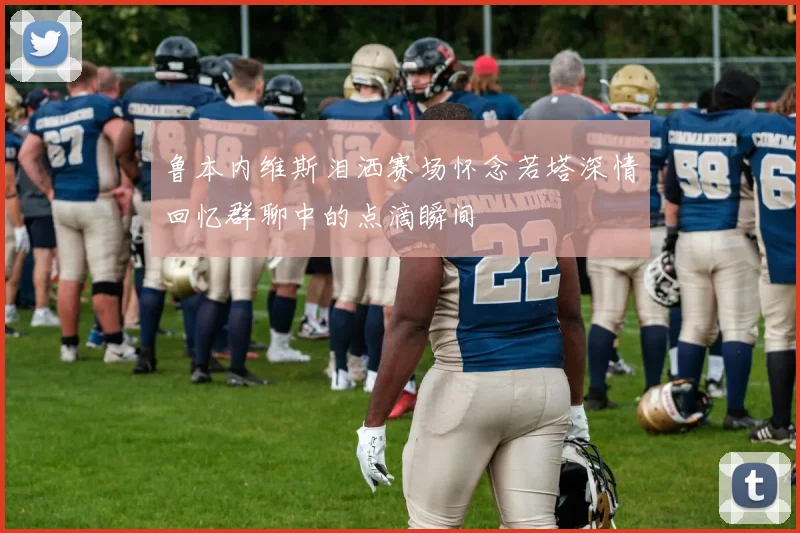 鲁本内维斯泪洒赛场怀念若塔深情回忆群聊中的点滴瞬间