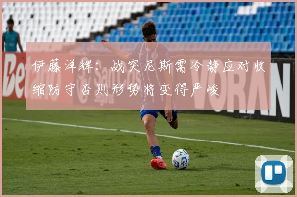 伊藤洋辉：战突尼斯需冷静应对收缩防守否则形势将变得严峻