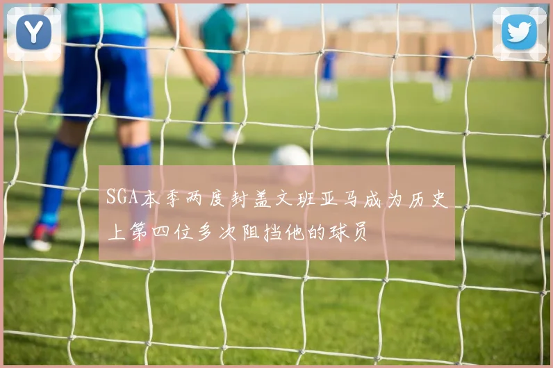 SGA本季两度封盖文班亚马成为历史上第四位多次阻挡他的球员