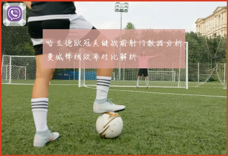 哈兰德欧冠关键战前射门数据分析曼城锋线效率对比解析