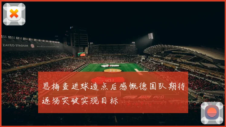 恩梅查进球造点后感慨德国队期待逐场突破实现目标