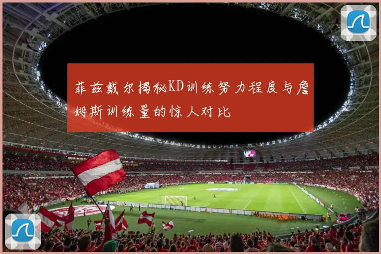 菲兹戴尔揭秘KD训练努力程度与詹姆斯训练量的惊人对比