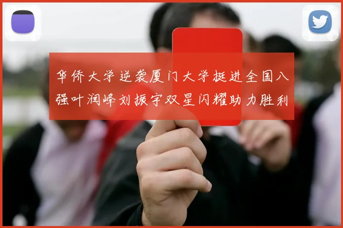 华侨大学逆袭厦门大学挺进全国八强叶润峰刘振宇双星闪耀助力胜利
