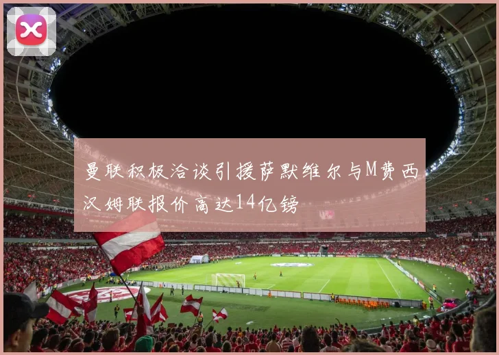 曼联积极洽谈引援萨默维尔与M费西汉姆联报价高达14亿镑