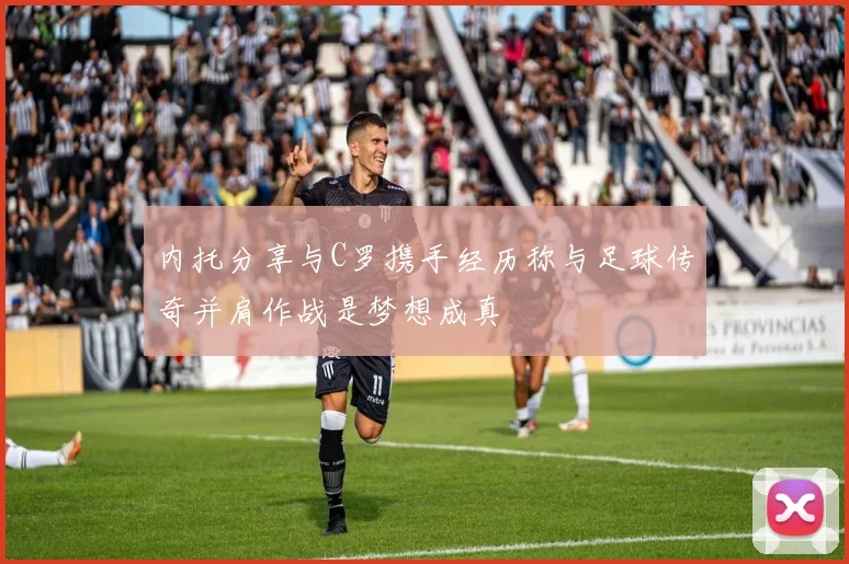 内托分享与C罗携手经历称与足球传奇并肩作战是梦想成真