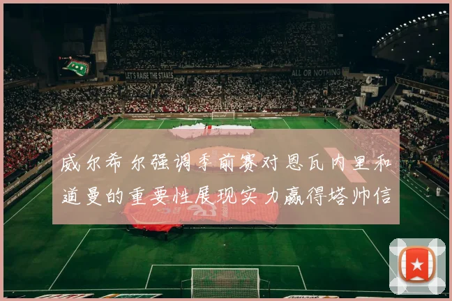 威尔希尔强调季前赛对恩瓦内里和道曼的重要性展现实力赢得塔帅信任