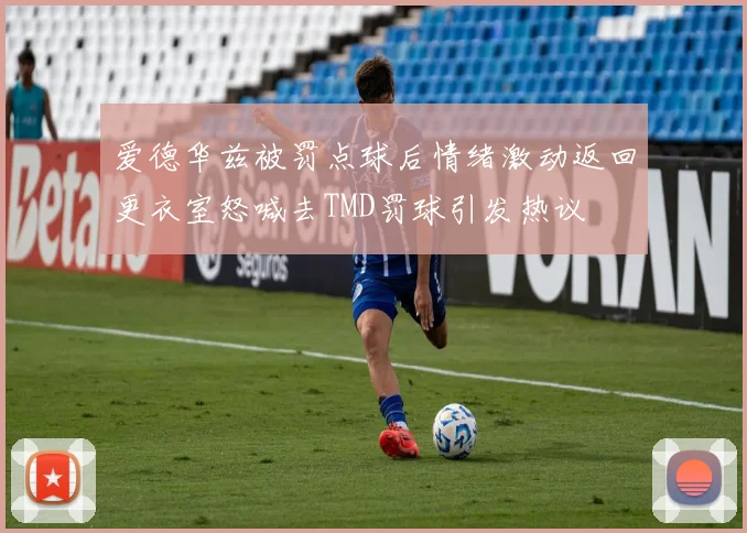 爱德华兹被罚点球后情绪激动返回更衣室怒喊去TMD罚球引发热议
