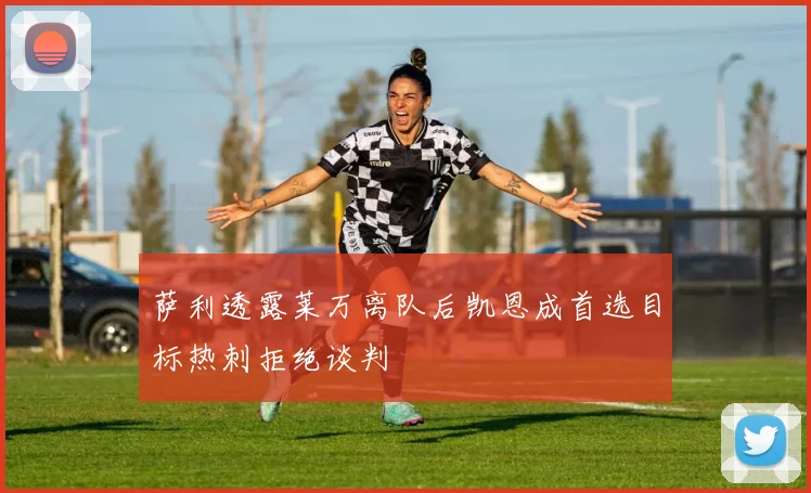 萨利透露莱万离队后凯恩成首选目标热刺拒绝谈判