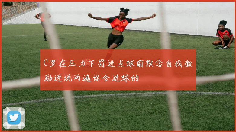 C罗在压力下罚进点球前默念自我激励连说两遍你会进球的