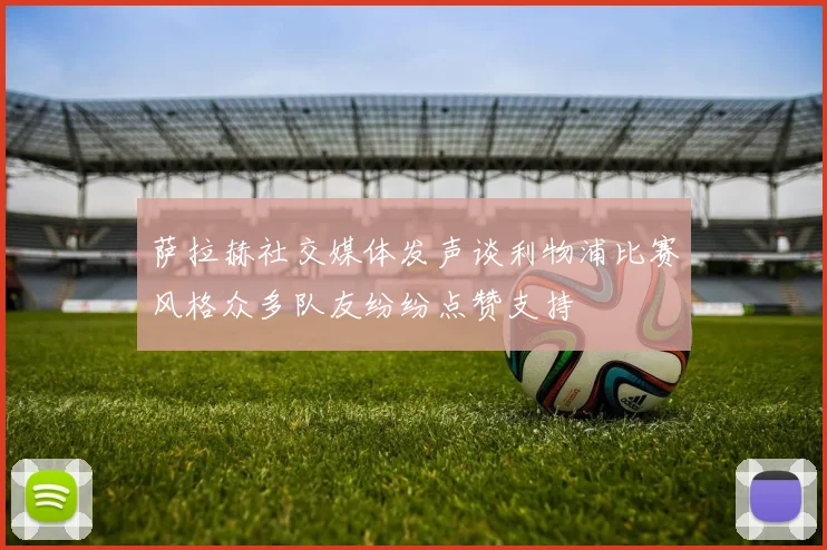 萨拉赫社交媒体发声谈利物浦比赛风格众多队友纷纷点赞支持