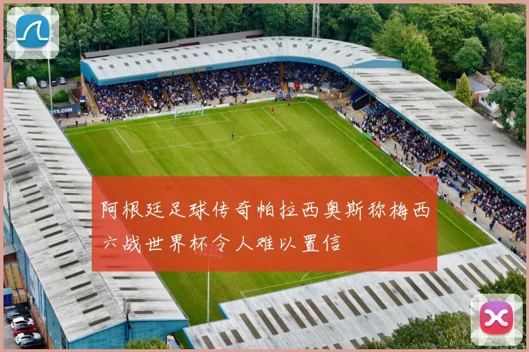 阿根廷足球传奇帕拉西奥斯称梅西六战世界杯令人难以置信