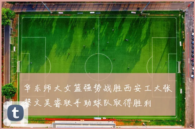 华东师大女篮强势战胜西安工大张馨文吴睿联手助球队取得胜利