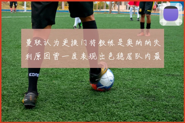 曼联认为更换门将教练是奥纳纳失利原因曾一度表现出色稳居队内最佳
