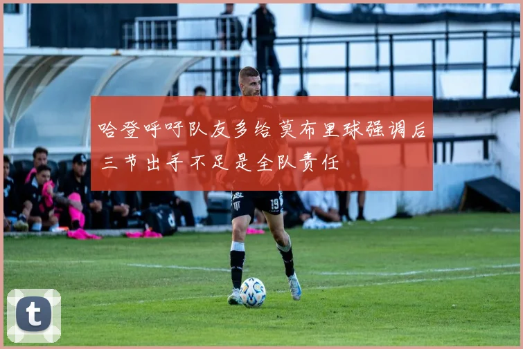 哈登呼吁队友多给莫布里球强调后三节出手不足是全队责任