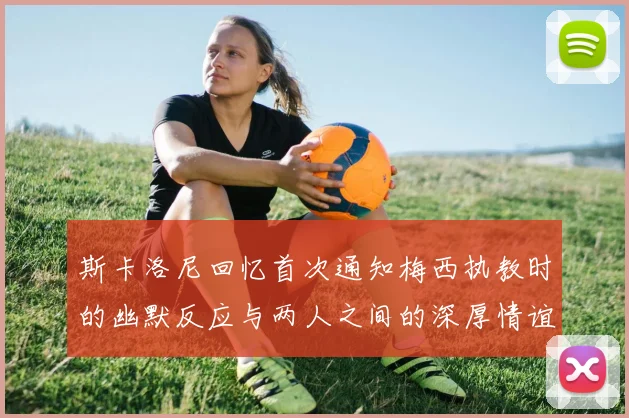 斯卡洛尼回忆首次通知梅西执教时的幽默反应与两人之间的深厚情谊