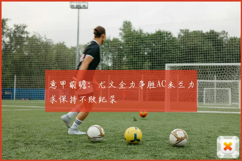 意甲前瞻：尤文全力争胜AC米兰力求保持不败纪录