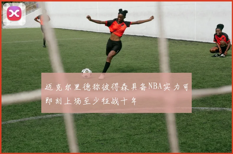 迈克尔里德称彼得森具备NBA实力可即刻上场至少征战十年
