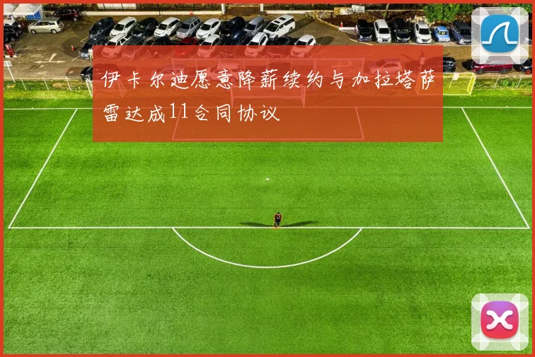 伊卡尔迪愿意降薪续约与加拉塔萨雷达成11合同协议