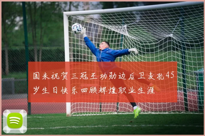 国米祝贺三冠王功勋边后卫麦孔45岁生日快乐回顾辉煌职业生涯