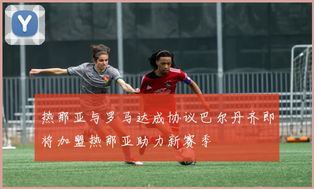 热那亚与罗马达成协议巴尔丹齐即将加盟热那亚助力新赛季