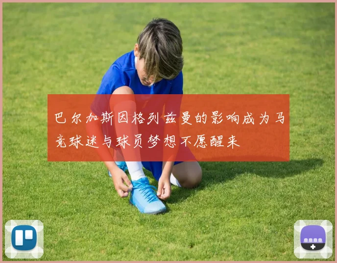 巴尔加斯因格列兹曼的影响成为马竞球迷与球员梦想不愿醒来