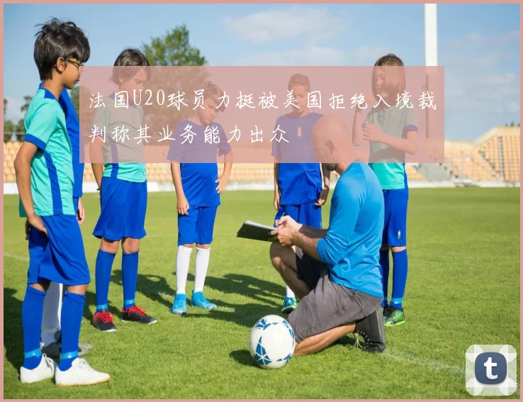 法国U20球员力挺被美国拒绝入境裁判称其业务能力出众