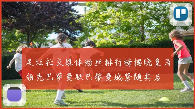 足坛社交媒体粉丝排行榜揭晓皇马领先巴萨曼联巴黎曼城紧随其后