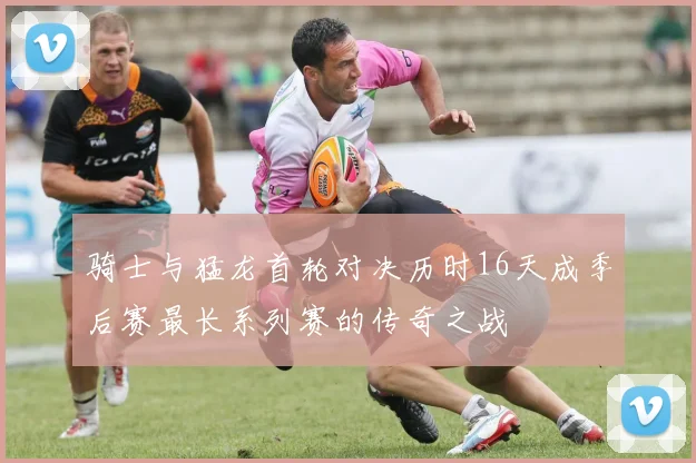 骑士与猛龙首轮对决历时16天成季后赛最长系列赛的传奇之战
