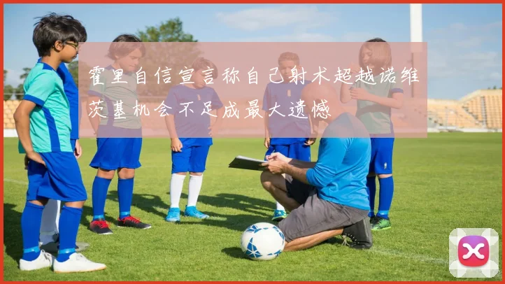 霍里自信宣言称自己射术超越诺维茨基机会不足成最大遗憾